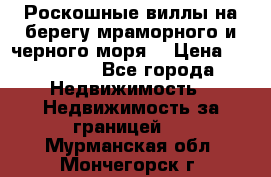 Роскошные виллы на берегу мраморного и черного моря. › Цена ­ 450 000 - Все города Недвижимость » Недвижимость за границей   . Мурманская обл.,Мончегорск г.